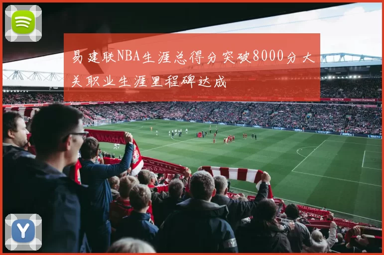 易建联NBA生涯总得分突破8000分大关职业生涯里程碑达成