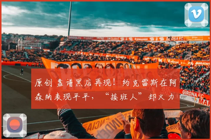 原创 靠谱黑店再现！约克雷斯在阿森纳表现平平，“接班人”却火力全开引发关注