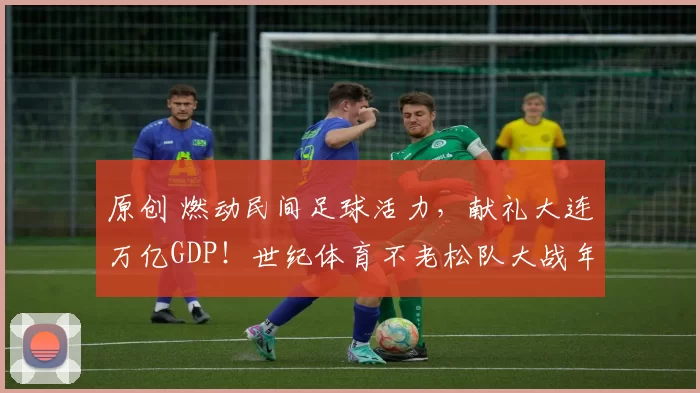 原创 燃动民间足球活力，献礼大连万亿GDP！世纪体育不老松队大战年轻企业家队（西岗区工商联民营企业家足球队）