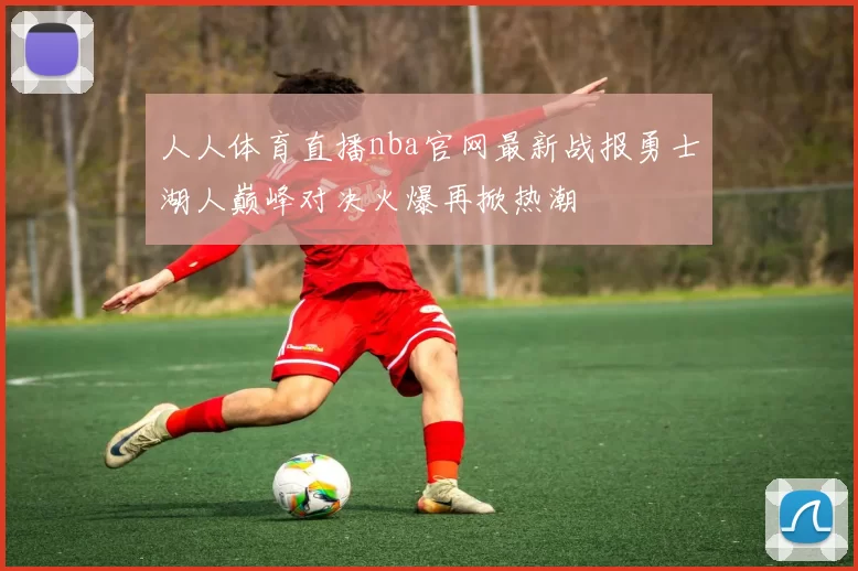 人人体育直播nba官网最新战报勇士湖人巅峰对决火爆再掀热潮