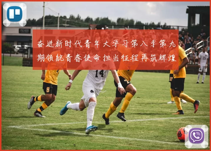 奋进新时代青年大学习第八季第九期领航青春使命担当征程再筑辉煌