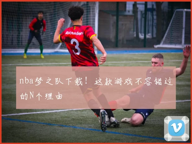 nba梦之队下载！这款游戏不容错过的N个理由