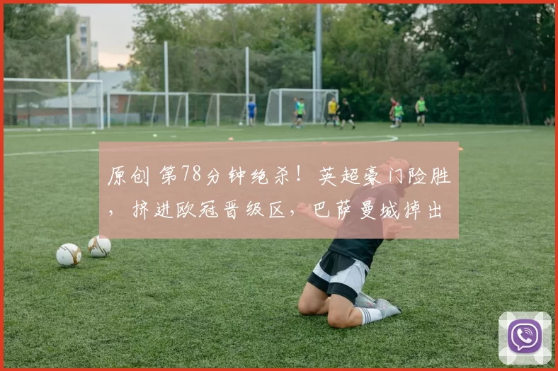 原创 第78分钟绝杀！英超豪门险胜，挤进欧冠晋级区，巴萨曼城掉出前8