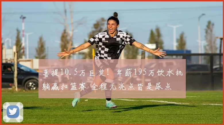 喜提10.5万巨奖！年薪195万饮水机躺赢扣篮赛 全程无亮点皆是尿点