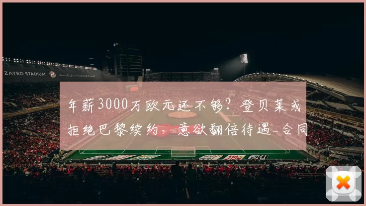 年薪3000万欧元还不够？登贝莱或拒绝巴黎续约，意欲翻倍待遇_合同_报价_薪资
