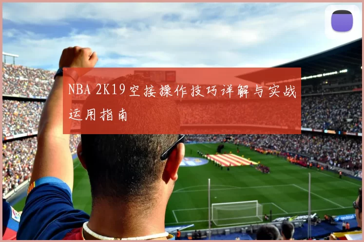 NBA 2K19空接操作技巧详解与实战运用指南