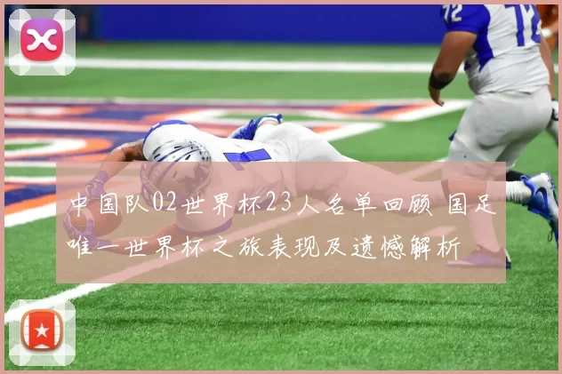 中国队02世界杯23人名单回顾 国足唯一世界杯之旅表现及遗憾解析