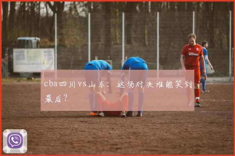 cba四川vs山东：这场对决谁能笑到最后？
