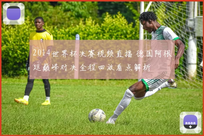 2014世界杯决赛视频直播 德国阿根廷巅峰对决全程回放看点解析