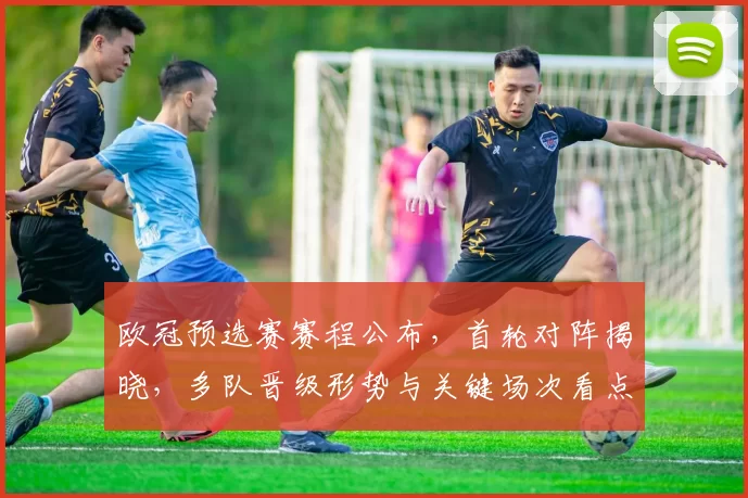 欧冠预选赛赛程公布，首轮对阵揭晓，多队晋级形势与关键场次看点