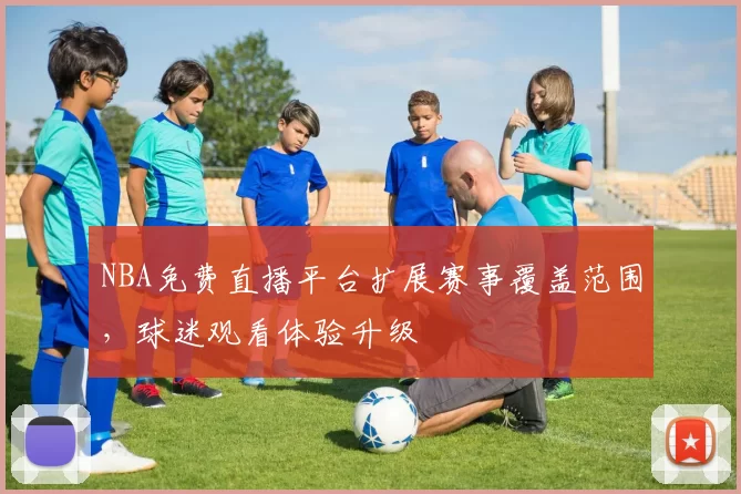 NBA免费直播平台扩展赛事覆盖范围，球迷观看体验升级
