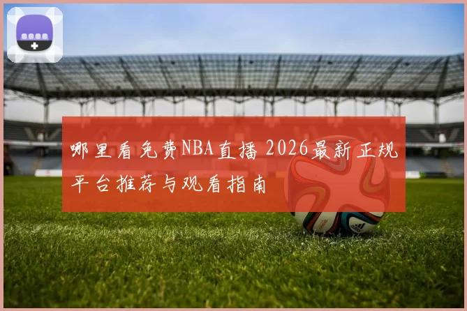 哪里看免费NBA直播 2026最新正规平台推荐与观看指南