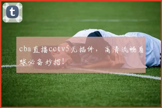 cba直播cctv5无插件，高清流畅看球必备妙招！