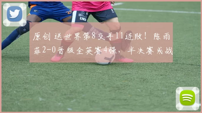 原创 送世界第8交手11连败！陈雨菲2-0晋级全英赛4强，半决赛或战安洗莹