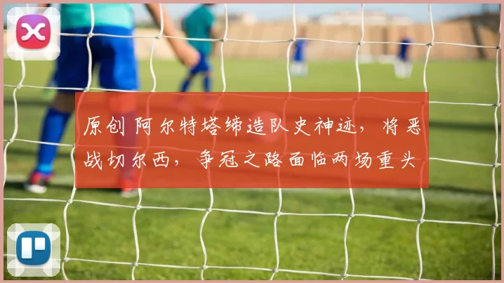 原创 阿尔特塔缔造队史神迹，将恶战切尔西，争冠之路面临两场重头戏