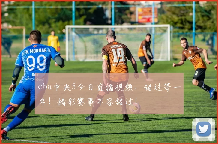 cba中央5今日直播视频，错过等一年！精彩赛事不容错过！