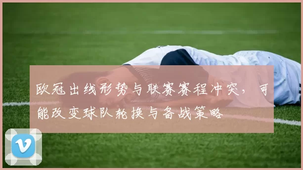 欧冠出线形势与联赛赛程冲突，可能改变球队轮换与备战策略