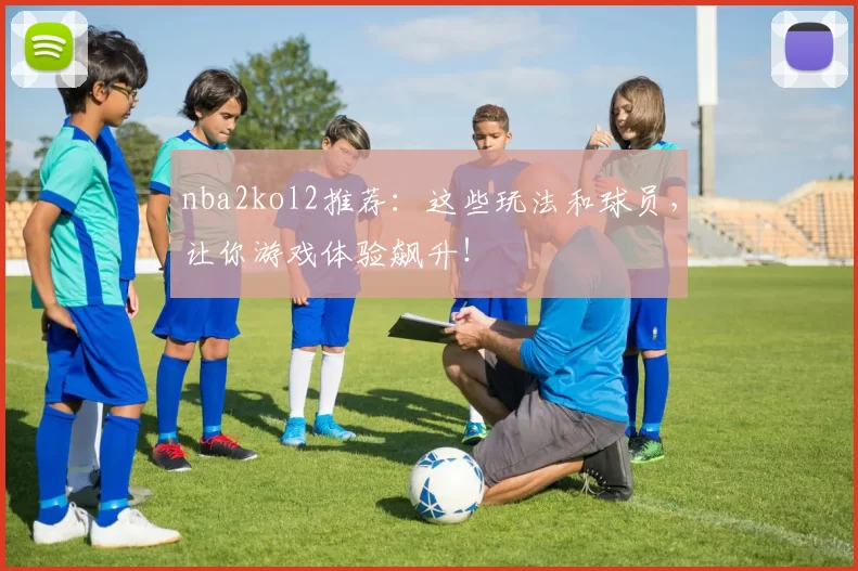 nba2kol2推荐：这些玩法和球员，让你游戏体验飙升！