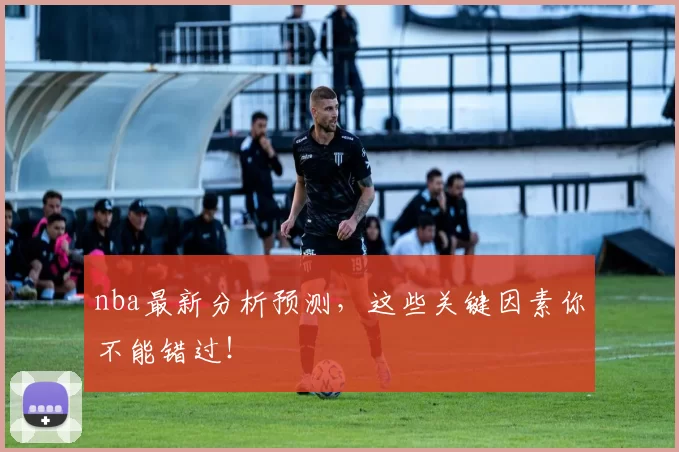 nba最新分析预测，这些关键因素你不能错过！