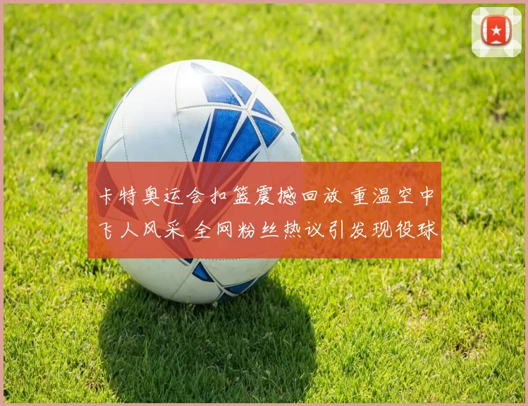 卡特奥运会扣篮震撼回放 重温空中飞人风采 全网粉丝热议引发现役球星模仿