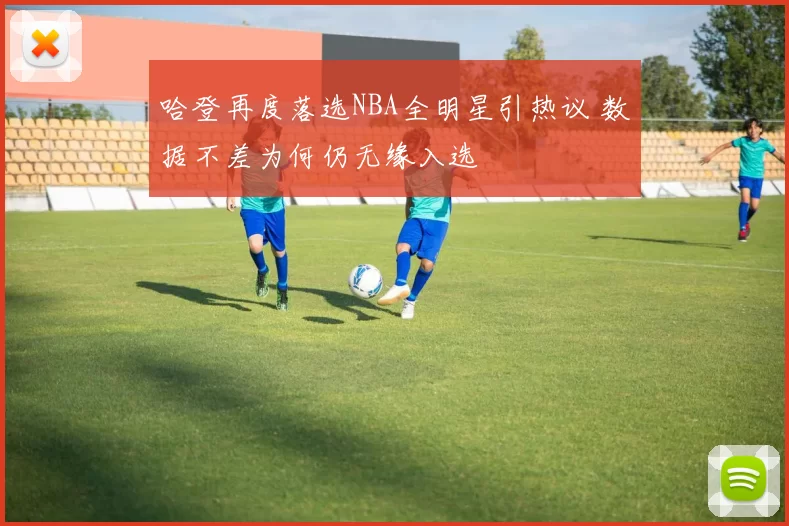 哈登再度落选NBA全明星引热议 数据不差为何仍无缘入选