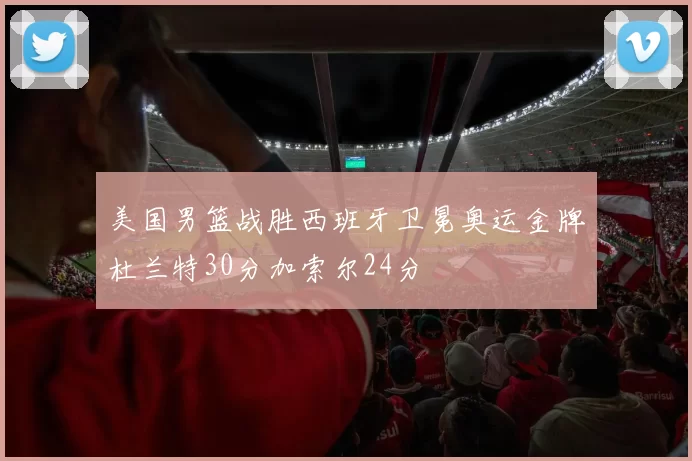 美国男篮战胜西班牙卫冕奥运金牌杜兰特30分加索尔24分