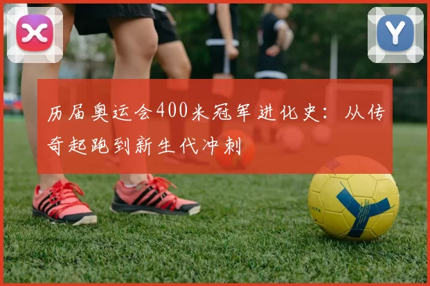 历届奥运会400米冠军进化史：从传奇起跑到新生代冲刺