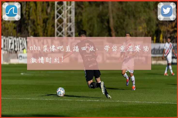 nba录像吧直播回放，带你重温赛场激情时刻！