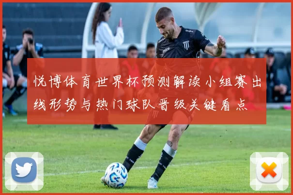 悦博体育世界杯预测解读小组赛出线形势与热门球队晋级关键看点