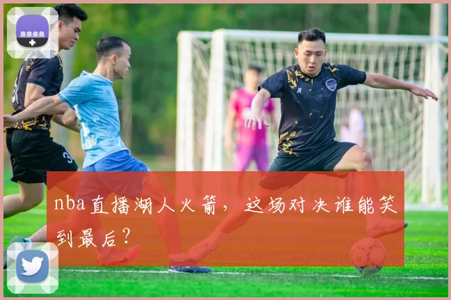 nba直播湖人火箭，这场对决谁能笑到最后？