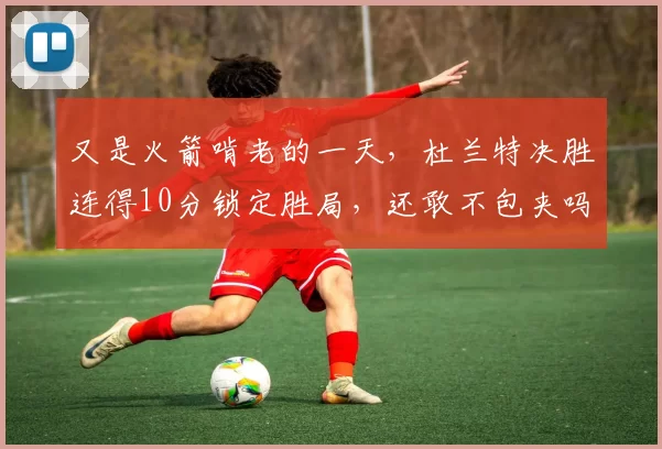 又是火箭啃老的一天，杜兰特决胜连得10分锁定胜局，还敢不包夹吗