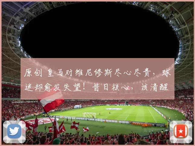 原创 皇马对维尼修斯尽心尽责，球迷却愈发失望！昔日核心，该清醒了！